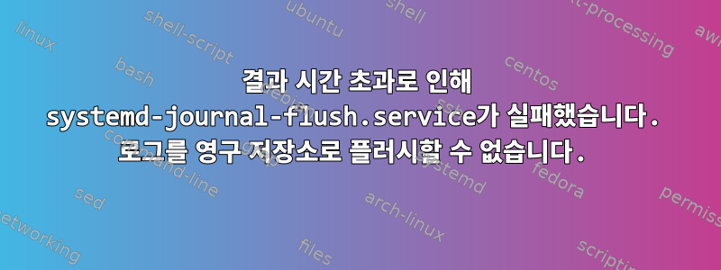 결과 시간 초과로 인해 systemd-journal-flush.service가 실패했습니다. 로그를 영구 저장소로 플러시할 수 없습니다.