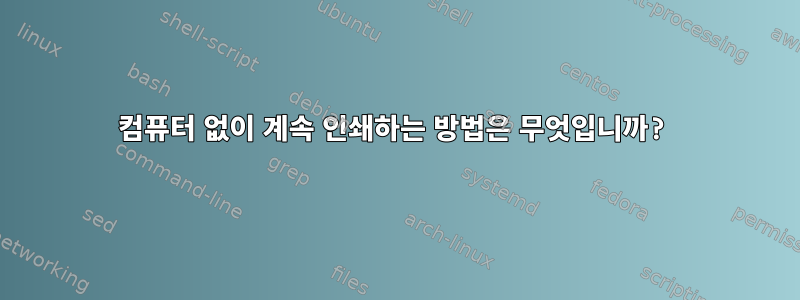 컴퓨터 없이 계속 인쇄하는 방법은 무엇입니까?