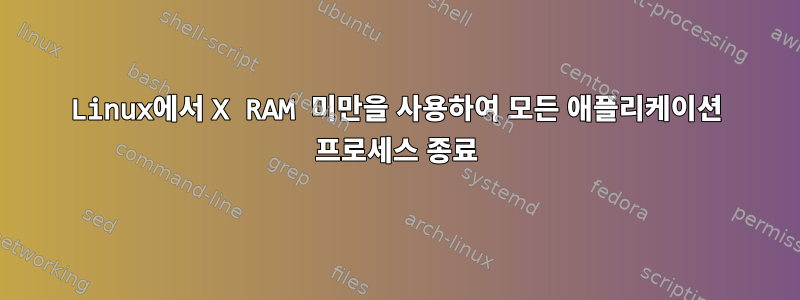 Linux에서 X RAM 미만을 사용하여 모든 애플리케이션 프로세스 종료