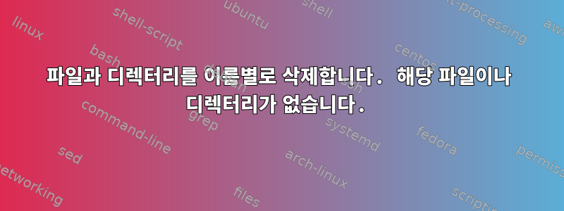 파일과 디렉터리를 이름별로 삭제합니다. 해당 파일이나 디렉터리가 없습니다.