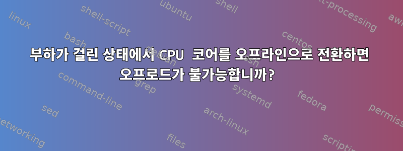 부하가 걸린 상태에서 CPU 코어를 오프라인으로 전환하면 오프로드가 불가능합니까?