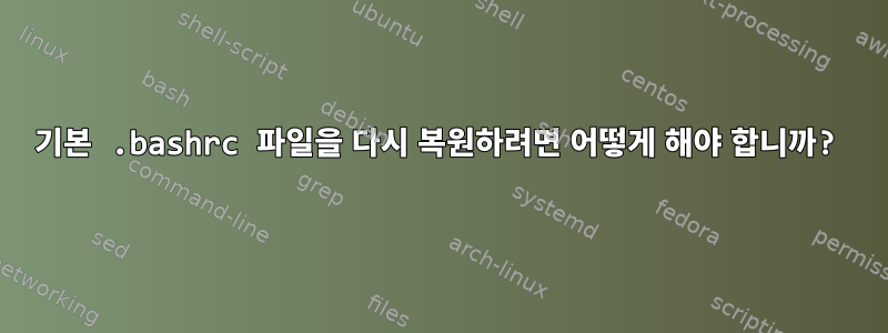 기본 .bashrc 파일을 다시 복원하려면 어떻게 해야 합니까?