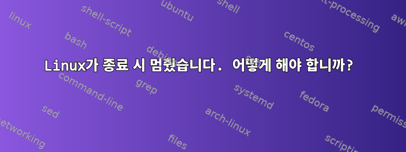 Linux가 종료 시 멈췄습니다. 어떻게 해야 합니까?