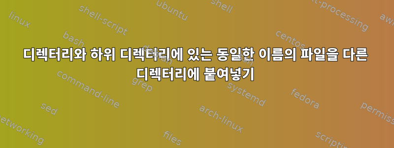 디렉터리와 하위 디렉터리에 있는 동일한 이름의 파일을 다른 디렉터리에 붙여넣기