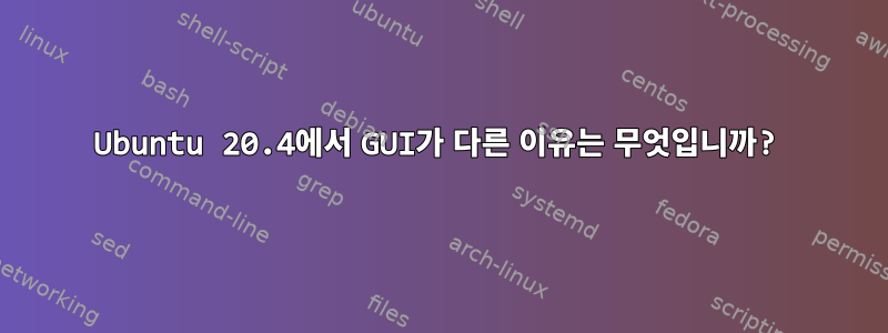 Ubuntu 20.4에서 GUI가 다른 이유는 무엇입니까?