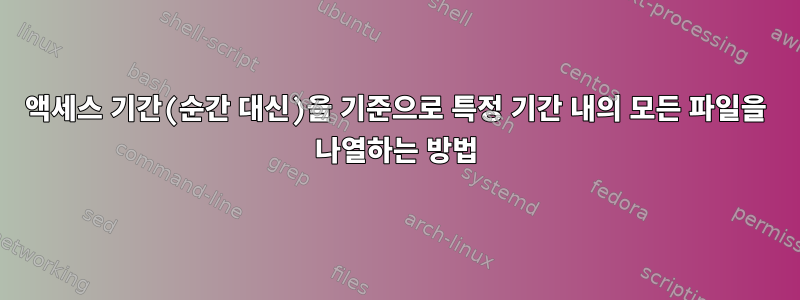 액세스 기간(순간 대신)을 기준으로 특정 기간 내의 모든 파일을 나열하는 방법