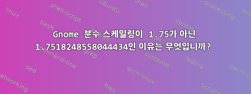 Gnome 분수 스케일링이 1.75가 아닌 1.7518248558044434인 이유는 무엇입니까?