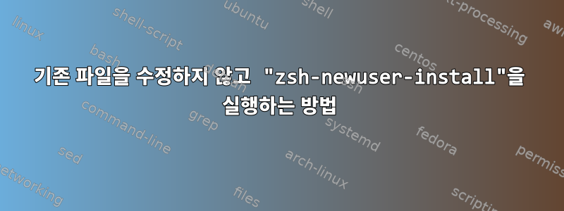 기존 파일을 수정하지 않고 "zsh-newuser-install"을 실행하는 방법