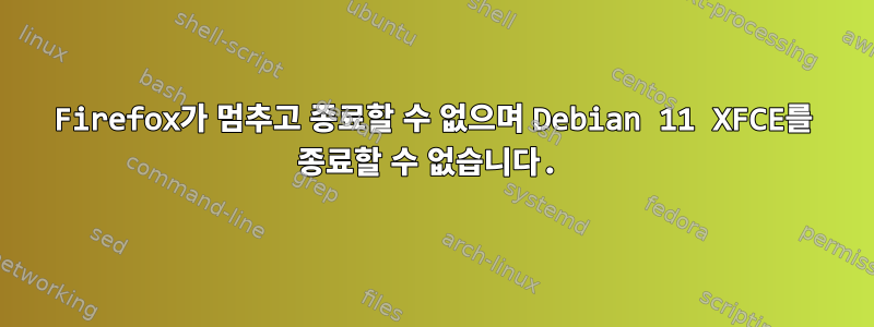 Firefox가 멈추고 종료할 수 없으며 Debian 11 XFCE를 종료할 수 없습니다.