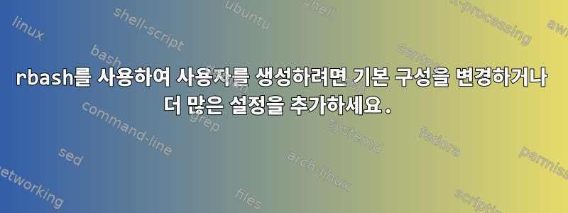 rbash를 사용하여 사용자를 생성하려면 기본 구성을 변경하거나 더 많은 설정을 추가하세요.