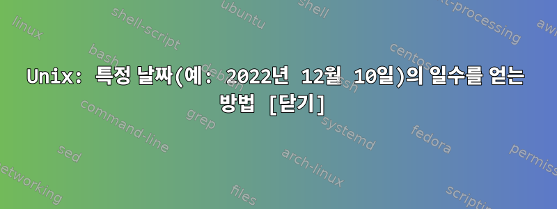 Unix: 특정 날짜(예: 2022년 12월 10일)의 일수를 얻는 방법 [닫기]