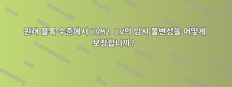 원래 블록 수준에서 LVM2 LV의 임시 불변성을 어떻게 보장합니까?