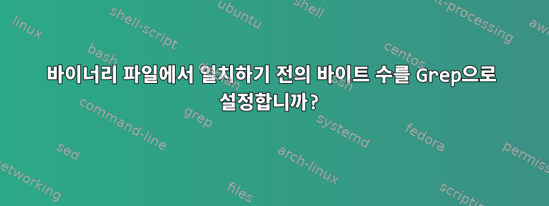 바이너리 파일에서 일치하기 전의 바이트 수를 Grep으로 설정합니까?