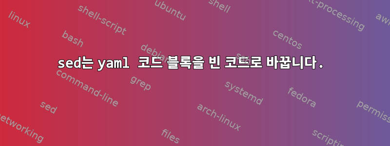 sed는 yaml 코드 블록을 빈 코드로 바꿉니다.