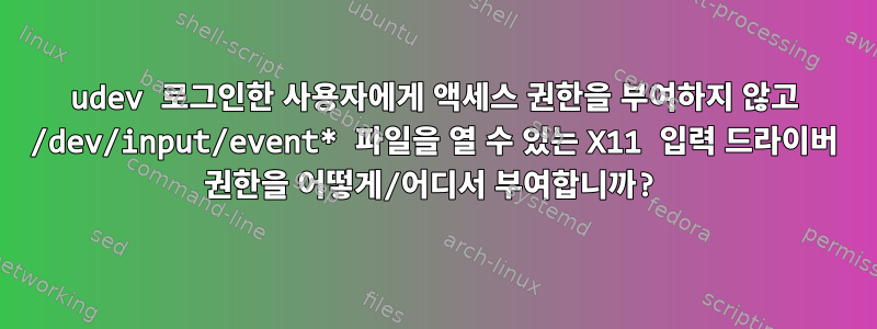 udev 로그인한 사용자에게 액세스 권한을 부여하지 않고 /dev/input/event* 파일을 열 수 있는 X11 입력 드라이버 권한을 어떻게/어디서 ​​부여합니까?