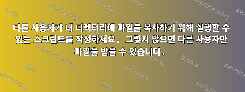 다른 사용자가 내 디렉터리에 파일을 복사하기 위해 실행할 수 있는 스크립트를 작성하세요. 그렇지 않으면 다른 사용자만 파일을 받을 수 있습니다.