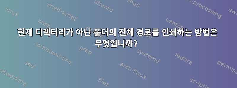 현재 디렉터리가 아닌 폴더의 전체 경로를 인쇄하는 방법은 무엇입니까?