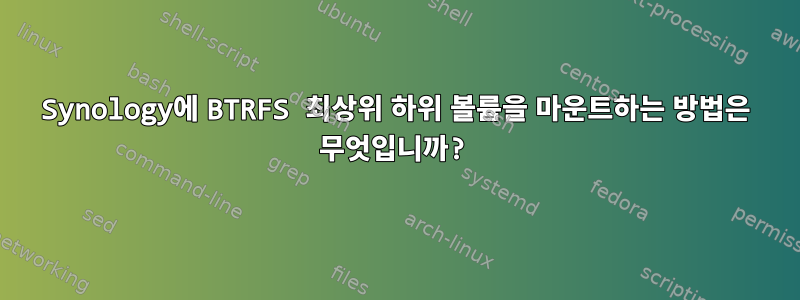 Synology에 BTRFS 최상위 하위 볼륨을 마운트하는 방법은 무엇입니까?