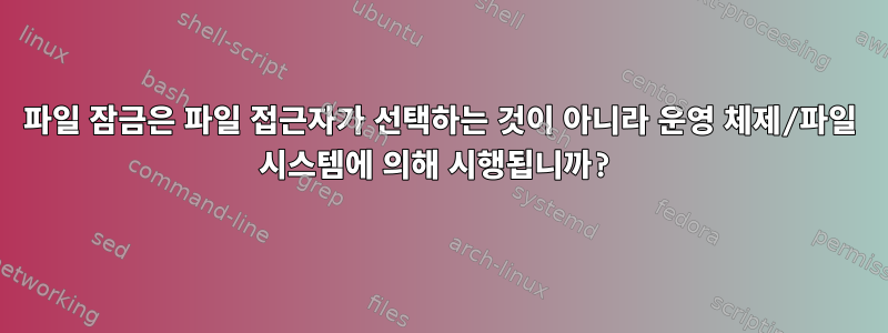 파일 잠금은 파일 접근자가 선택하는 것이 아니라 운영 체제/파일 시스템에 의해 시행됩니까?