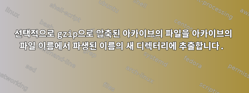 선택적으로 gzip으로 압축된 아카이브의 파일을 아카이브의 파일 이름에서 파생된 이름의 새 디렉터리에 추출합니다.