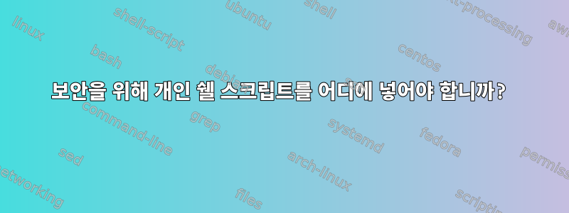 보안을 위해 개인 쉘 스크립트를 어디에 넣어야 합니까?