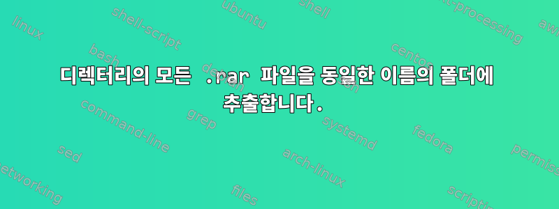 디렉터리의 모든 .rar 파일을 동일한 이름의 폴더에 추출합니다.