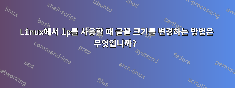 Linux에서 lp를 사용할 때 글꼴 크기를 변경하는 방법은 무엇입니까?