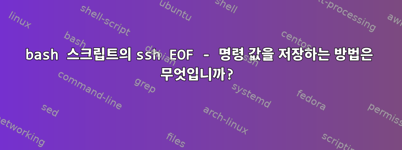 bash 스크립트의 ssh EOF - 명령 값을 저장하는 방법은 무엇입니까?