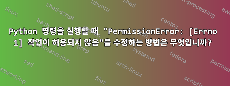 Python 명령을 실행할 때 "PermissionError: [Errno 1] 작업이 허용되지 않음"을 수정하는 방법은 무엇입니까?