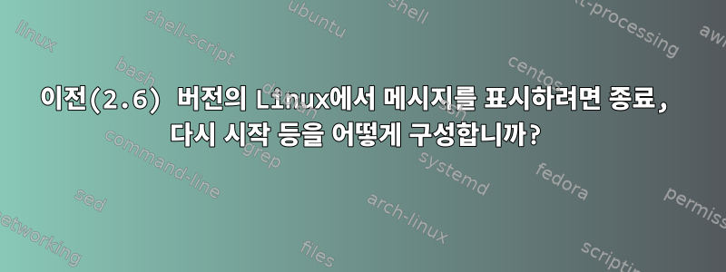 이전(2.6) 버전의 Linux에서 메시지를 표시하려면 종료, 다시 시작 등을 어떻게 구성합니까?