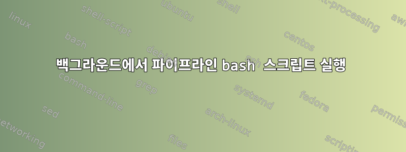 백그라운드에서 파이프라인 bash 스크립트 실행