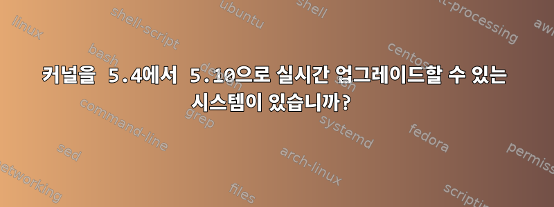 커널을 5.4에서 5.10으로 실시간 업그레이드할 수 있는 시스템이 있습니까?