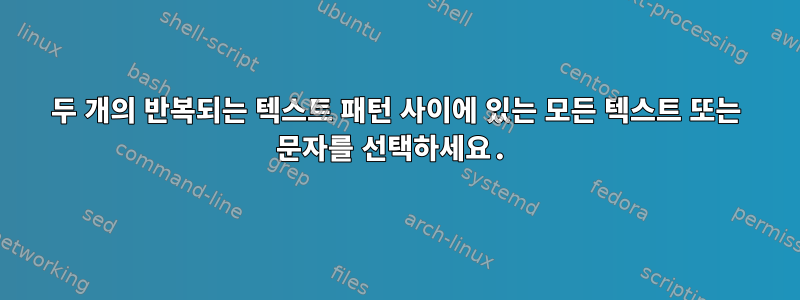 두 개의 반복되는 텍스트 패턴 사이에 있는 모든 텍스트 또는 문자를 선택하세요.