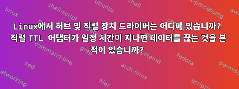 Linux에서 허브 및 직렬 장치 드라이버는 어디에 있습니까? 직렬 TTL 어댑터가 일정 시간이 지나면 데이터를 끊는 것을 본 적이 있습니까?