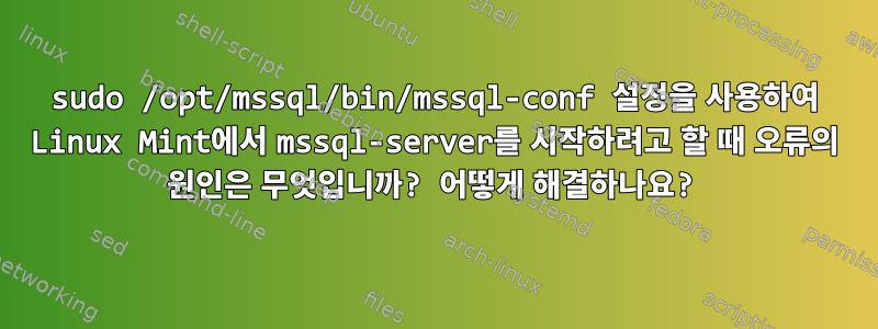 sudo /opt/mssql/bin/mssql-conf 설정을 사용하여 Linux Mint에서 mssql-server를 시작하려고 할 때 오류의 원인은 무엇입니까? 어떻게 해결하나요?