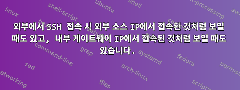 외부에서 SSH 접속 시 외부 소스 IP에서 접속된 것처럼 보일 때도 있고, 내부 게이트웨이 IP에서 접속된 것처럼 보일 때도 있습니다.