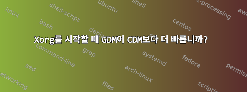 Xorg를 시작할 때 GDM이 CDM보다 더 빠릅니까?