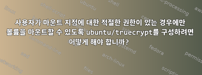 사용자가 마운트 지점에 대한 적절한 권한이 있는 경우에만 볼륨을 마운트할 수 있도록 ubuntu/truecrypt를 구성하려면 어떻게 해야 합니까?