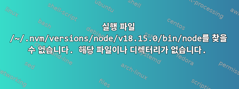 실행 파일 /~/.nvm/versions/node/v18.15.0/bin/node를 찾을 수 없습니다. 해당 파일이나 디렉터리가 없습니다.