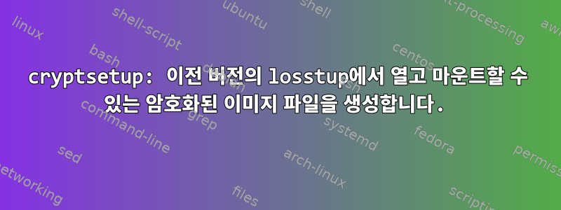 cryptsetup: 이전 버전의 losstup에서 열고 마운트할 수 있는 암호화된 이미지 파일을 생성합니다.