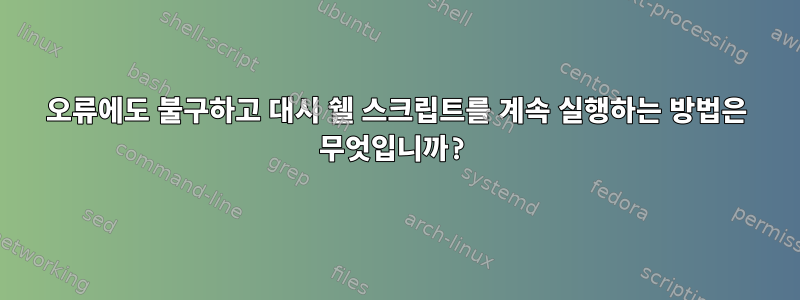 오류에도 불구하고 대시 쉘 스크립트를 계속 실행하는 방법은 무엇입니까?