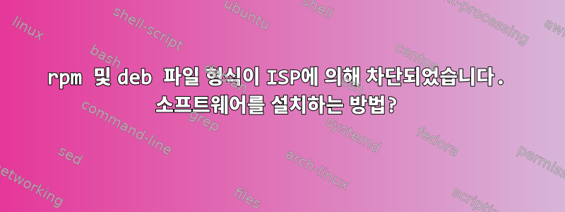 rpm 및 deb 파일 형식이 ISP에 의해 차단되었습니다. 소프트웨어를 설치하는 방법?