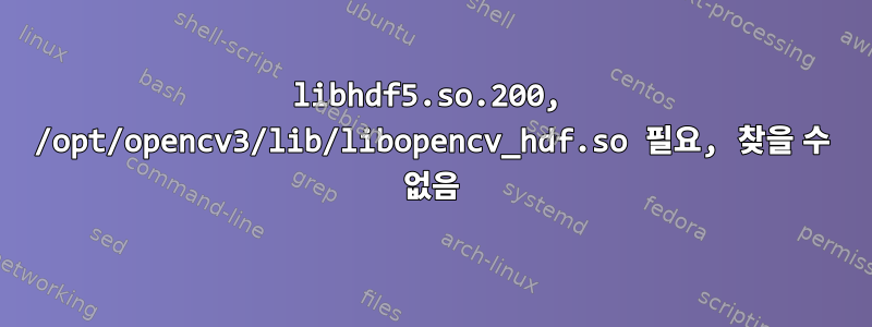 libhdf5.so.200, /opt/opencv3/lib/libopencv_hdf.so 필요, 찾을 수 없음