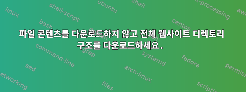 파일 콘텐츠를 다운로드하지 않고 전체 웹사이트 디렉토리 구조를 다운로드하세요.