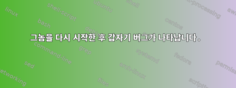 그놈을 다시 시작한 후 갑자기 버그가 나타납니다.