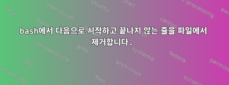 bash에서 다음으로 시작하고 끝나지 않는 줄을 파일에서 제거합니다.