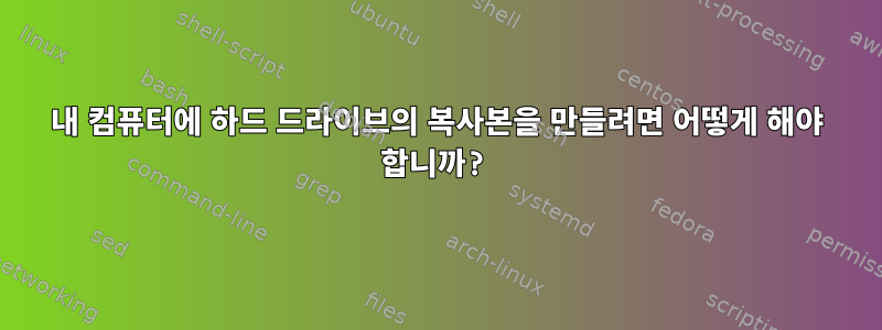 내 컴퓨터에 하드 드라이브의 복사본을 만들려면 어떻게 해야 합니까?