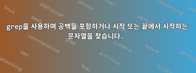 grep을 사용하여 공백을 포함하거나 시작 또는 끝에서 시작하는 문자열을 찾습니다.