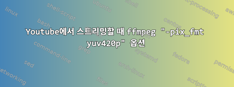 Youtube에서 스트리밍할 때 ffmpeg "-pix_fmt yuv420p" 옵션