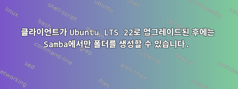 클라이언트가 Ubuntu LTS 22로 업그레이드된 후에는 Samba에서만 폴더를 생성할 수 있습니다.